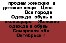 продам женскую  и детские вещи › Цена ­ 100-5000 - Все города Одежда, обувь и аксессуары » Женская одежда и обувь   . Самарская обл.,Октябрьск г.